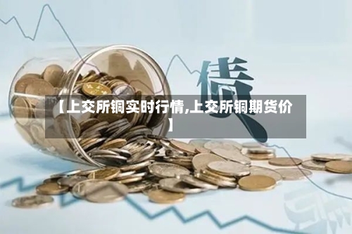 【上交所铜实时行情,上交所铜期货价】
