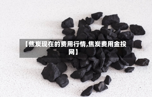 【焦炭现在的费用行情,焦炭费用金投网】
