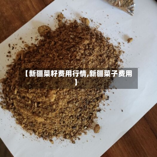 【新疆菜籽费用行情,新疆菜子费用】