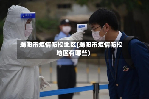 揭阳市疫情防控地区(揭阳市疫情防控地区有哪些)