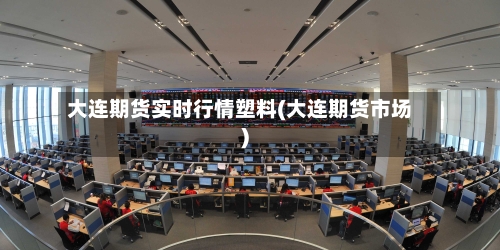 大连期货实时行情塑料(大连期货市场)-第2张图片