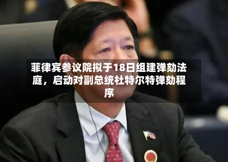菲律宾参议院拟于18日组建弹劾法庭，启动对副总统杜特尔特弹劾程序