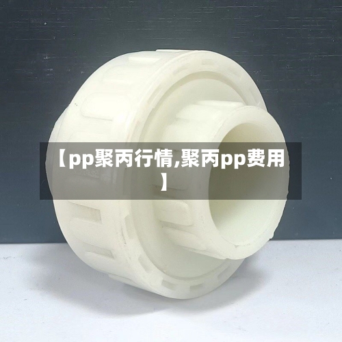 【pp聚丙行情,聚丙pp费用】-第2张图片