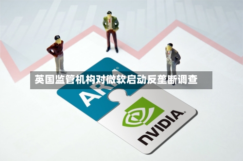英国监管机构对微软启动反垄断调查-第2张图片
