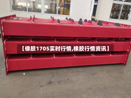 【橡胶1705实时行情,橡胶行情资讯】-第2张图片