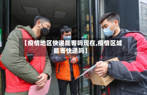 【疫情地区快递能寄吗现在,疫情区域能寄快递吗】-第2张图片