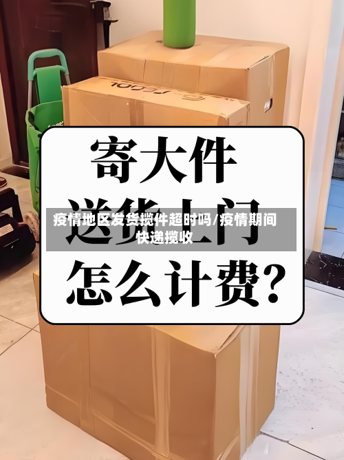 疫情地区发货揽件超时吗/疫情期间快递揽收