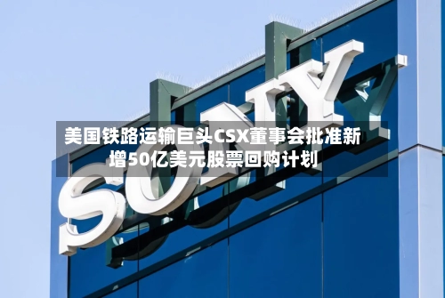 美国铁路运输巨头CSX董事会批准新增50亿美元股票回购计划