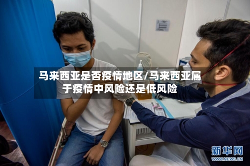 马来西亚是否疫情地区/马来西亚属于疫情中风险还是低风险