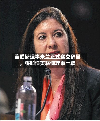 美联储理事米兰正式递交辞呈，将卸任美联储理事一职
