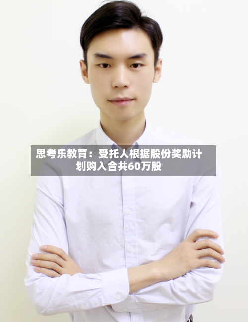 思考乐教育：受托人根据股份奖励计划购入合共60万股-第2张图片