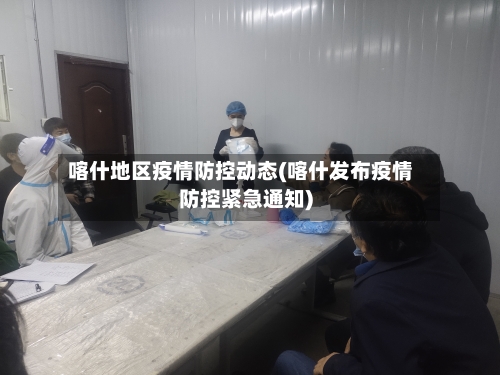 喀什地区疫情防控动态(喀什发布疫情防控紧急通知)-第2张图片