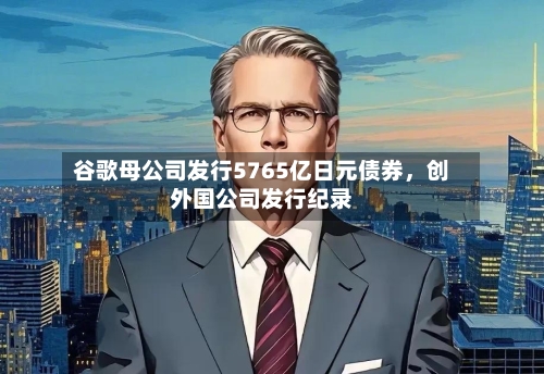 谷歌母公司发行5765亿日元债券，创外国公司发行纪录-第2张图片