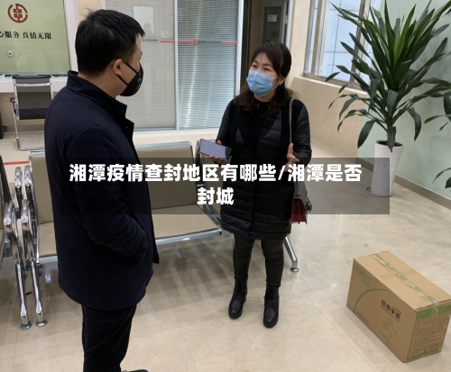 湘潭疫情查封地区有哪些/湘潭是否封城-第3张图片