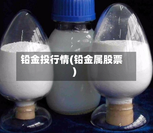 铅金投行情(铅金属股票)