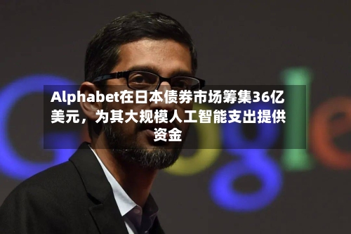 Alphabet在日本债券市场筹集36亿美元，为其大规模人工智能支出提供资金-第2张图片