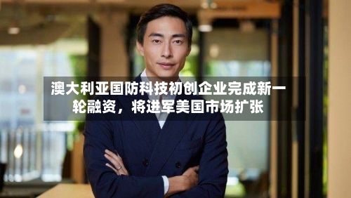 澳大利亚国防科技初创企业完成新一轮融资，将进军美国市场扩张-第2张图片