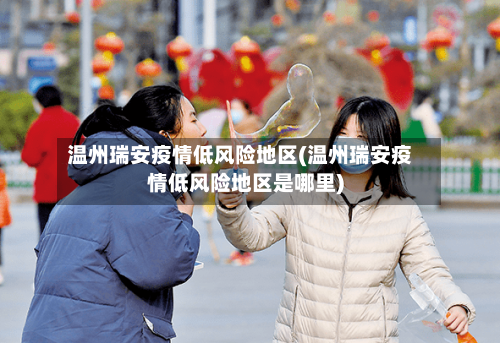 温州瑞安疫情低风险地区(温州瑞安疫情低风险地区是哪里)-第2张图片