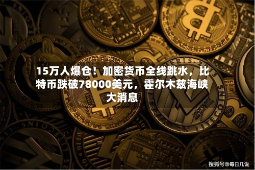 15万人爆仓！加密货币全线跳水，比特币跌破78000美元，霍尔木兹海峡大消息