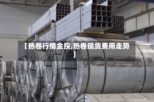 【热卷行情金投,热卷现货费用走势】-第2张图片