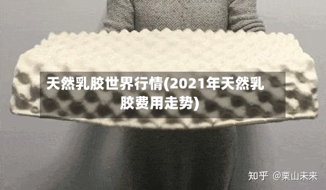 天然乳胶世界行情(2021年天然乳胶费用走势)