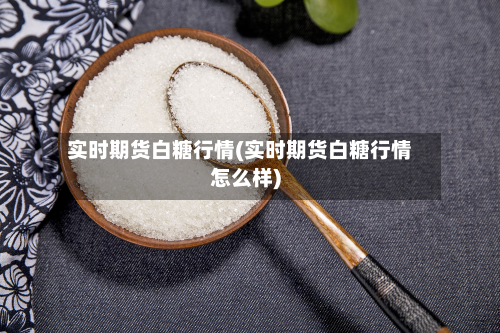 实时期货白糖行情(实时期货白糖行情怎么样)