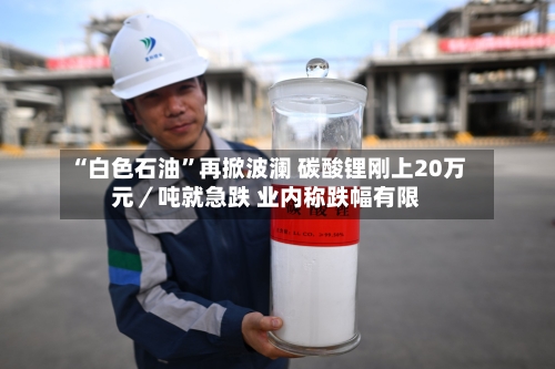 “白色石油”再掀波澜 碳酸锂刚上20万元／吨就急跌 业内称跌幅有限-第2张图片