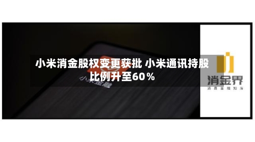 小米消金股权变更获批 小米通讯持股比例升至60％