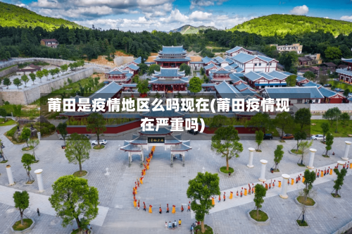 莆田是疫情地区么吗现在(莆田疫情现在严重吗)