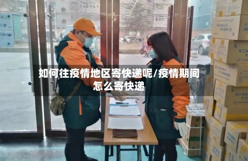 如何往疫情地区寄快递呢/疫情期间怎么寄快递-第2张图片