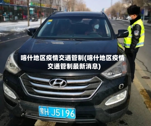喀什地区疫情交通管制(喀什地区疫情交通管制最新消息)-第2张图片