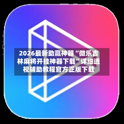 2026最新助赢神器“微乐吉林麻将开挂神器下载”详细透视辅助教程官方正版下载-第3张图片