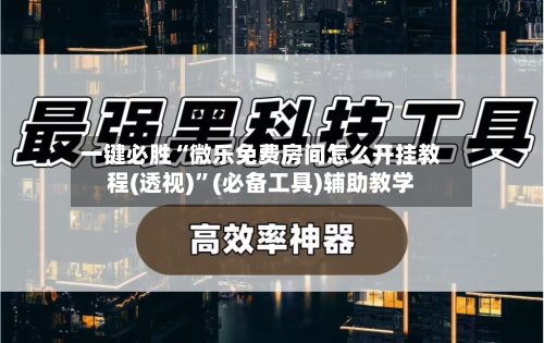 一键必胜“微乐免费房间怎么开挂教程(透视)”(必备工具)辅助教学-第3张图片