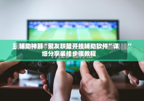辅助神器“聚友联盟开挂辅助软件	”详细分享装挂步骤教程-第2张图片
