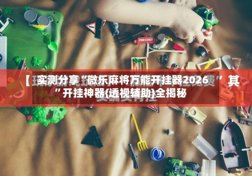 实测分享“微乐麻将万能开挂器2026	”开挂神器{透视辅助}全揭秘-第2张图片