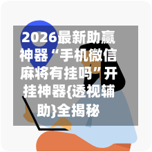 2026最新助赢神器“手机微信麻将有挂吗”开挂神器{透视辅助}全揭秘-第3张图片