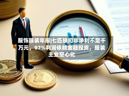 服饰服装年报|七匹狼扣非净利不足千万元，97%利润依赖金融投资，服装主业空心化-第3张图片