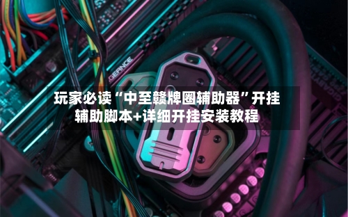 玩家必读“中至赣牌圈辅助器	”开挂辅助脚本+详细开挂安装教程-第2张图片