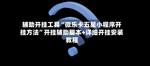 辅助开挂工具“微乐卡五星小程序开挂方法”开挂辅助脚本+详细开挂安装教程-第3张图片