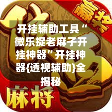 开挂辅助工具“微乐捉老麻子开挂神器	”开挂神器{透视辅助}全揭秘-第2张图片