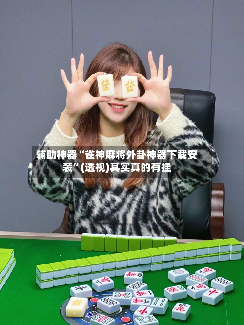 辅助神器“雀神麻将外卦神器下载安装	”(透视)其实真的有挂-第2张图片