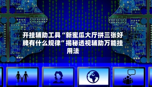 开挂辅助工具“新蜜瓜大厅拼三张好牌有什么规律”揭秘透视辅助万能挂用法-第2张图片