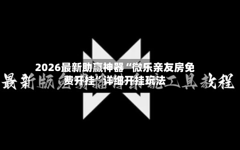 2026最新助赢神器“微乐亲友房免费开挂”详细开挂玩法-第3张图片