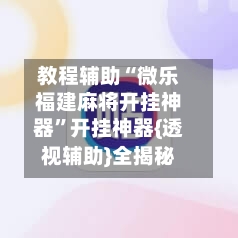 教程辅助“微乐福建麻将开挂神器”开挂神器{透视辅助}全揭秘-第3张图片