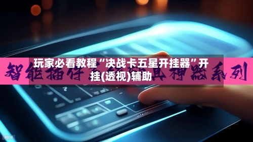 玩家必看教程“决战卡五星开挂器”开挂(透视)辅助-第2张图片
