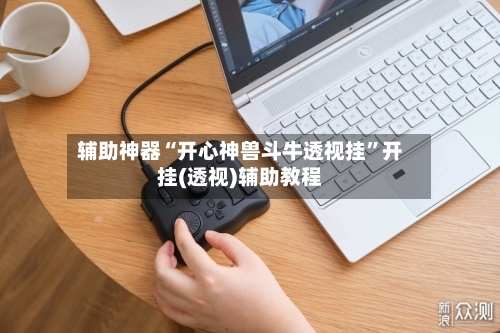 辅助神器“开心神兽斗牛透视挂	”开挂(透视)辅助教程-第2张图片