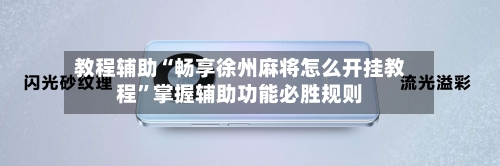 教程辅助“畅享徐州麻将怎么开挂教程	”掌握辅助功能必胜规则-第3张图片