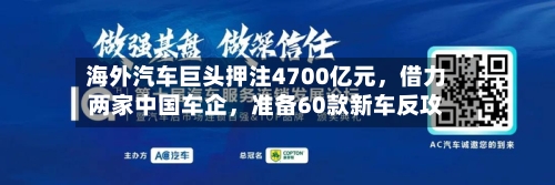 海外汽车巨头押注4700亿元	，借力两家中国车企，准备60款新车反攻-第2张图片