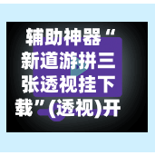 辅助神器“新道游拼三张透视挂下载”(透视)开挂辅助脚本+详细开挂安装教程