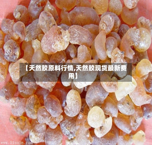 【天然胶原料行情,天然胶现货最新费用】-第2张图片